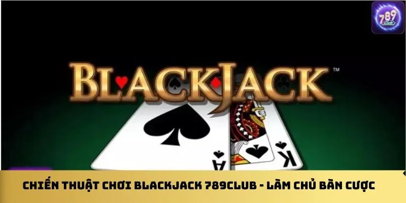 chien-thuat-choi-blackjack-789club-lam-chu-ban-cuoc